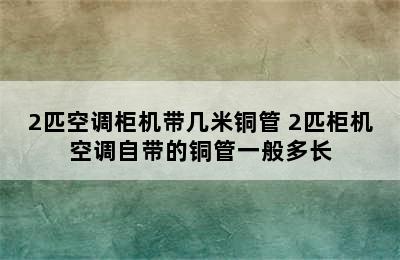 2匹空调柜机带几米铜管 2匹柜机空调自带的铜管一般多长